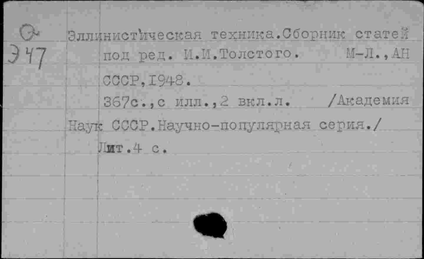 ﻿Эллинистическая техника.Сборник статей под ред. И.И.Толстого. М—Л.,АН СССР,1948.
362с.,с илл.,2 вкл.л.	/Академия
Лаук СССР.Научно-популярная серия./ Лит. 4 с.